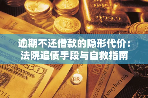 武汉逾期不还借款的隐形代价：法院追债手段与自救指南
