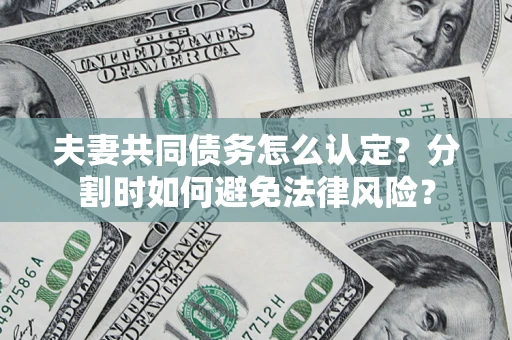 武汉夫妻共同债务怎么认定？分割时如何避免法律风险？