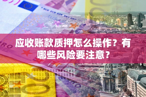 武汉应收账款质押怎么操作？有哪些风险要注意？