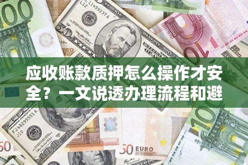 武汉应收账款质押怎么操作才安全？一文说透办理流程和避险绝招